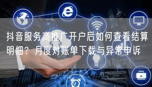 抖音服务商推广开户后如何查看结算明细？月度对账单下载与异常申