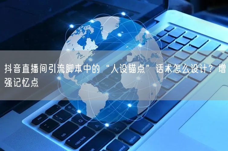 抖音直播间引流脚本中的“人设锚点”话术怎么设计?增强记忆点