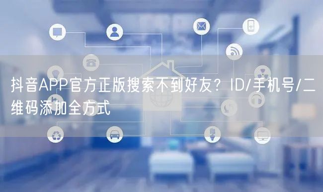 抖音APP官方正版搜索不到好友？ID/手机号/二维码添加全方式