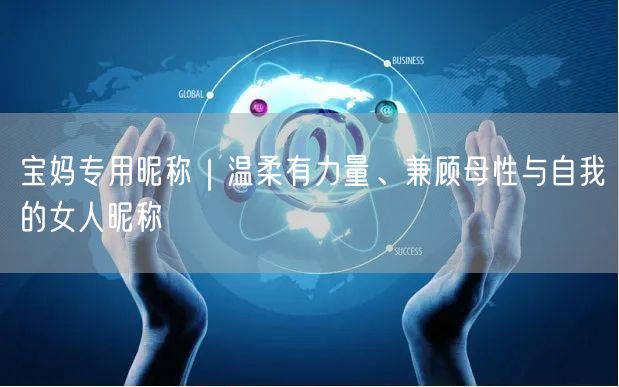 宝妈专用昵称｜温柔有力量、兼顾母性与自我的女人昵称