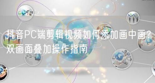 抖音PC端剪辑视频如何添加画中画？双画面叠加操作指南