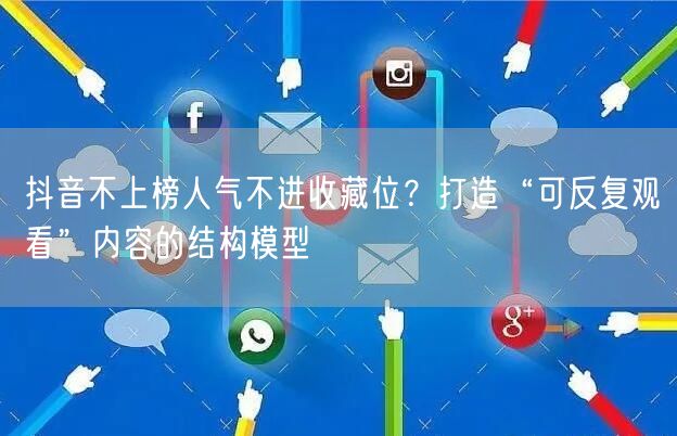 抖音不上榜人气不进收藏位？打造“可反复观看”内容的结构模型