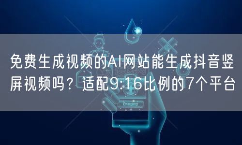 免费生成视频的AI网站能生成抖音竖屏视频吗？适配9:16比例