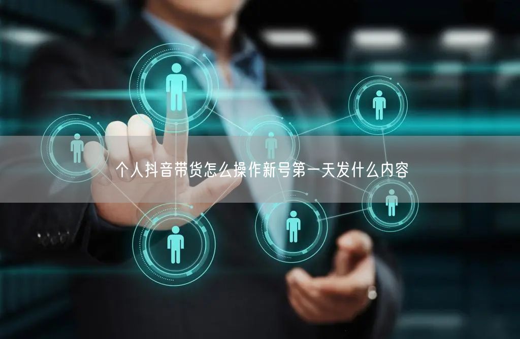 个人抖音带货怎么操作新号第一天发什么内容