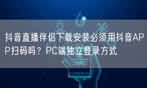抖音直播伴侣下载安装必须用抖音APP扫码吗？PC端独立登录方