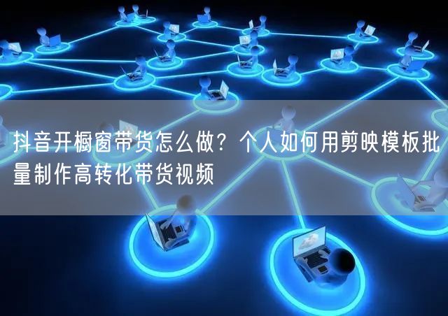 抖音开橱窗带货怎么做？个人如何用剪映模板批量制作高转化带货视频