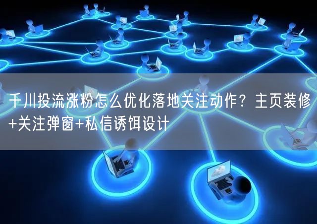 千川投流涨粉怎么优化落地关注动作？主页装修+关注弹窗+私信诱