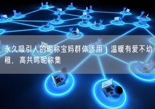 永久吸引人的昵称宝妈群体适用｜温暖有爱不幼稚，高共鸣昵称集