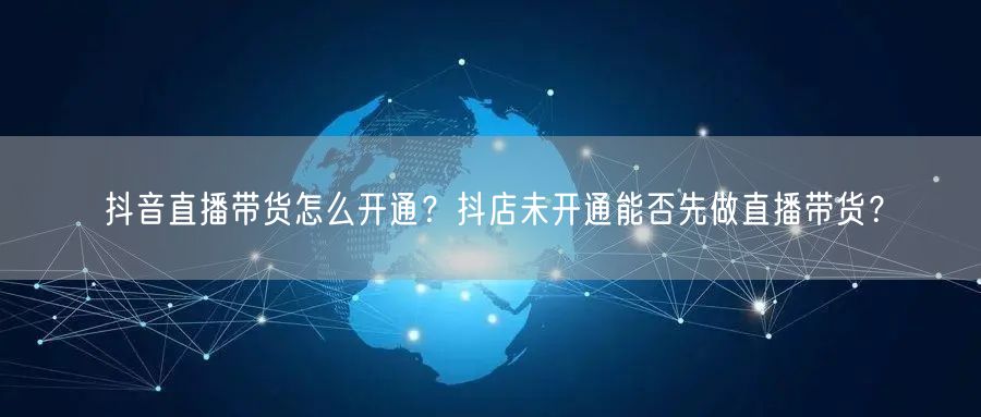 抖音直播带货怎么开通？抖店未开通能否先做直播带货？