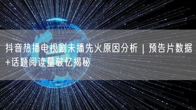 抖音热播电视剧未播先火原因分析｜预告片数据+话题阅读量破亿揭