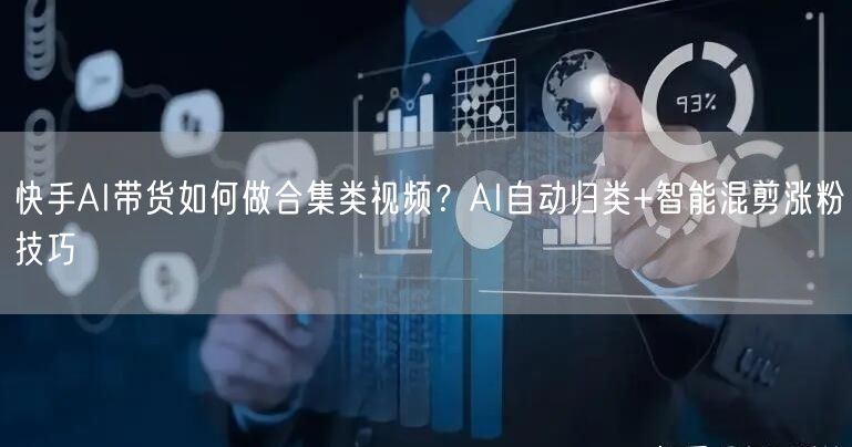 快手AI带货如何做合集类视频？AI自动归类+智能混剪涨粉技巧