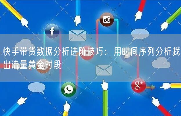 快手带货数据分析进阶技巧：用时间序列分析找出流量黄金时段