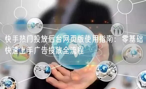 快手热门投放后台网页版使用指南：零基础快速上手广告投放全流程