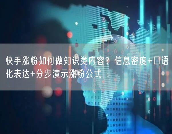 快手涨粉如何做知识类内容？信息密度+口语化表达+分步演示涨粉公式