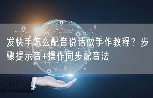 发快手怎么配音说话做手作教程？步骤提示音+操作同步配音法
