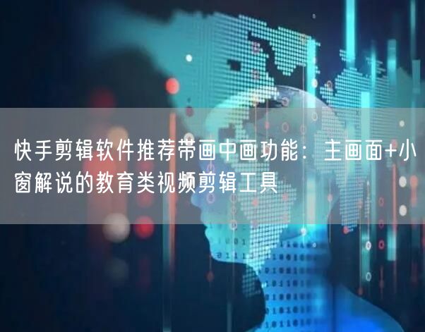 快手剪辑软件推荐带画中画功能：主画面+小窗解说的教育类视频剪