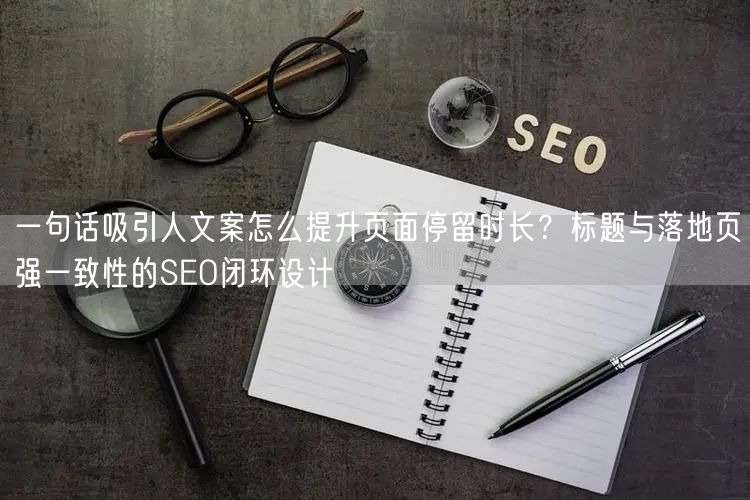 一句话吸引人文案怎么提升页面停留时长？标题与落地页强一致性的SEO闭环设计