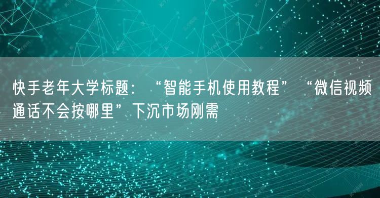 快手老年大学标题：“智能手机使用教程”“微信视频通话不会按哪里”下沉市场刚需