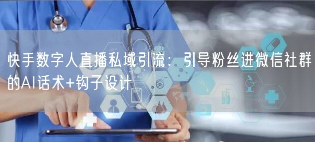 快手数字人直播私域引流：引导粉丝进微信社群的AI话术+钩子设