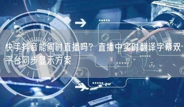 快手抖音能同时直播吗？直播中实时翻译字幕双平台同步显示方案