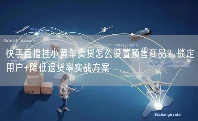 快手直播挂小黄车卖货怎么设置预售商品？锁定用户+降低退货率实战方案