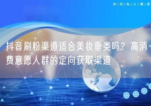 抖音刷粉渠道适合美妆垂类吗？高消费意愿人群的定向获取渠道