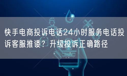 快手电商投诉电话24小时服务电话投诉客服推诿？升级投诉正确路径