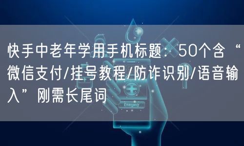 快手中老年学用手机标题：50个含“微信支付/挂号教程/防诈识