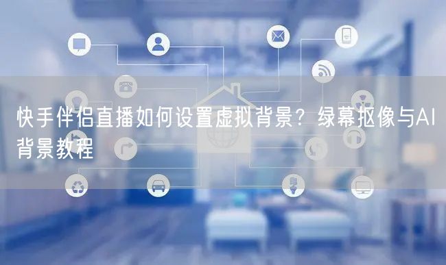 快手伴侣直播如何设置虚拟背景？绿幕抠像与AI背景教程