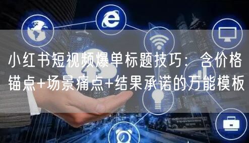 小红书短视频爆单标题技巧：含价格锚点+场景痛点+结果承诺的万能模板