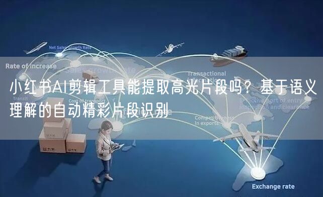 小红书AI剪辑工具能提取高光片段吗？基于语义理解的自动精彩片段识别