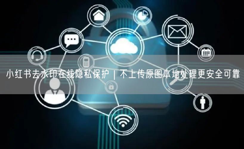 小红书去水印在线隐私保护｜不上传原图本地处理更安全可靠