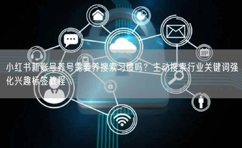 小红书新账号养号需要养搜索习惯吗？主动搜索行业关键词强化兴趣