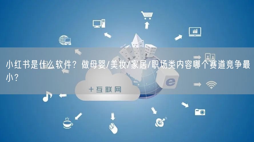 小红书是什么软件？做母婴/美妆/家居/职场类内容哪个赛道竞争最小？