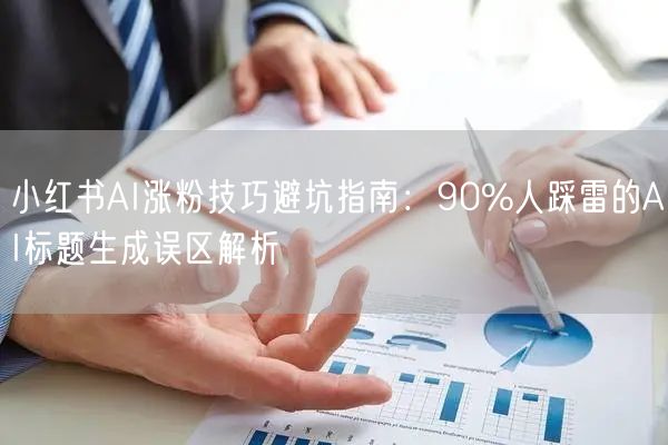 小红书AI涨粉技巧避坑指南：90%人踩雷的AI标题生成误区解