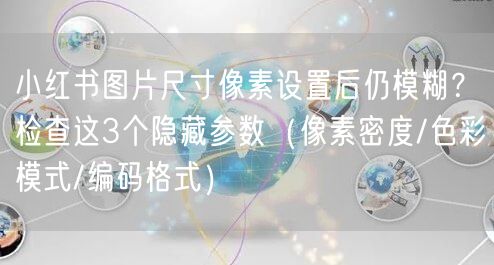 小红书图片尺寸像素设置后仍模糊？检查这3个隐藏参数（像素密度