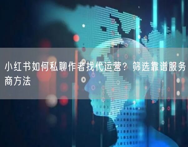 小红书如何私聊作者找代运营？筛选靠谱服务商方法