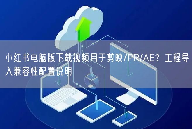 小红书电脑版下载视频用于剪映/PR/AE？工程导入兼容性配置