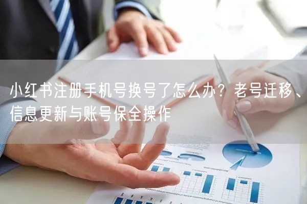 小红书注册手机号换号了怎么办？老号迁移、信息更新与账号保全操