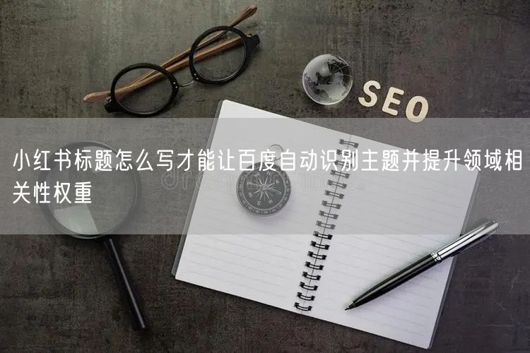 小红书标题怎么写才能让百度自动识别主题并提升领域相关性权重