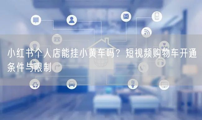 小红书个人店能挂小黄车吗？短视频购物车开通条件与限制