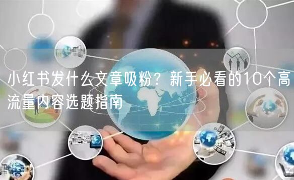 小红书发什么文章吸粉？新手必看的10个高流量内容选题指南