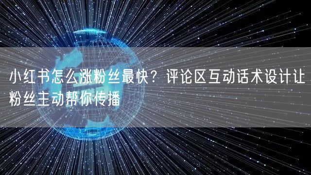 小红书怎么涨粉丝最快？评论区互动话术设计让粉丝主动帮你传播