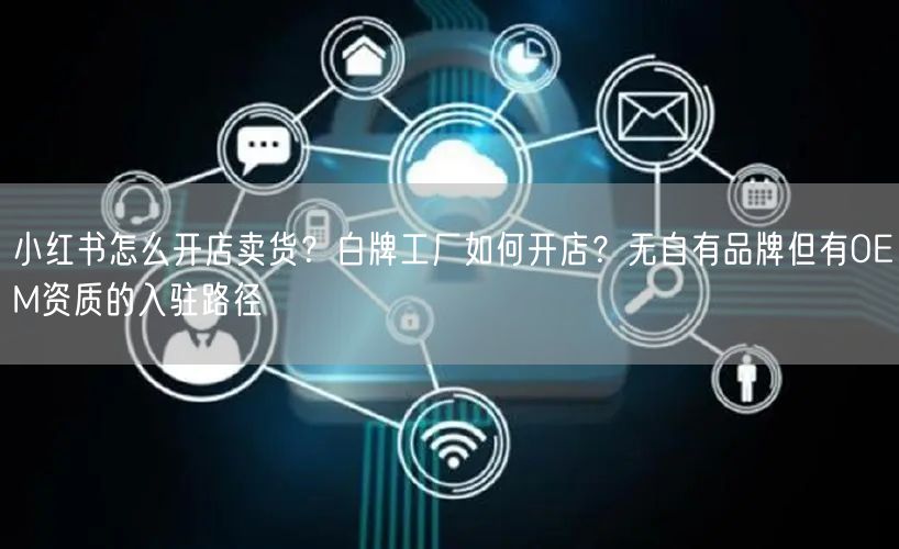 小红书怎么开店卖货？白牌工厂如何开店？无自有品牌但有OEM资