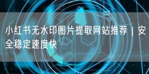 小红书无水印图片提取网站推荐｜安全稳定速度快