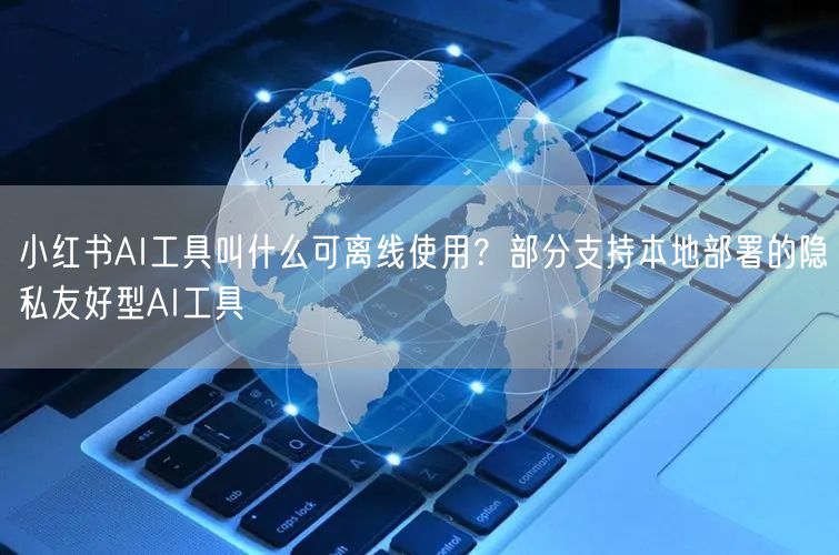 小红书AI工具叫什么可离线使用？部分支持本地部署的隐私友好型AI工具