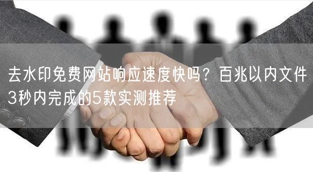去水印免费网站响应速度快吗?百兆以内文件3秒内完成的5款实测