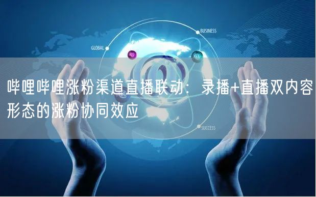 哔哩哔哩涨粉渠道直播联动：录播+直播双内容形态的涨粉协同效应