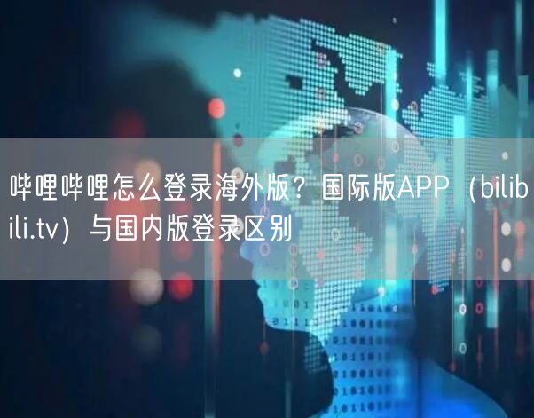 哔哩哔哩怎么登录海外版？国际版APP（bilibili.tv