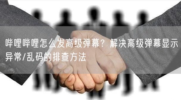 哔哩哔哩怎么发高级弹幕？解决高级弹幕显示异常/乱码的排查方法